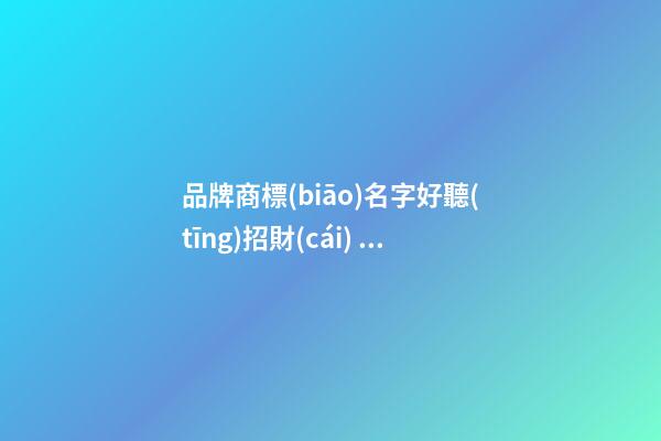 品牌商標(biāo)名字好聽(tīng)招財(cái) 旺財(cái)運(yùn)大方商標(biāo)名,起名之家-第1張-商標(biāo)起名-玄機(jī)派